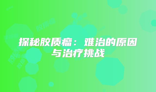 探秘胶质瘤：难治的原因与治疗挑战