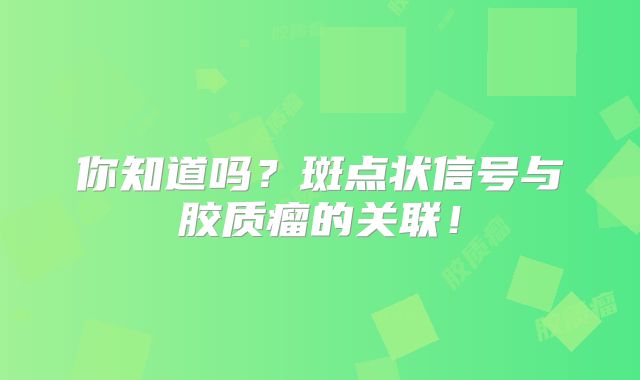 你知道吗？斑点状信号与胶质瘤的关联！