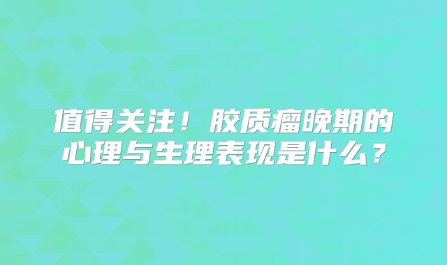 值得关注！胶质瘤晚期的心理与生理表现是什么？