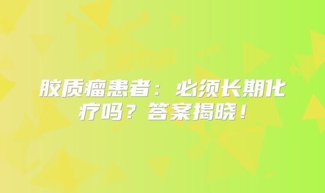 胶质瘤患者：必须长期化疗吗？答案揭晓！