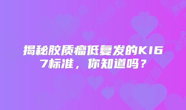 揭秘胶质瘤低复发的KI67标准，你知道吗？