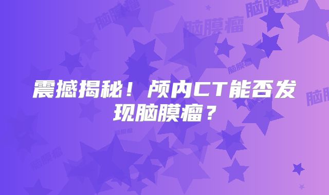 震撼揭秘！颅内CT能否发现脑膜瘤？
