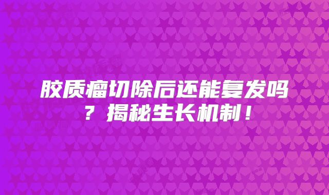 胶质瘤切除后还能复发吗？揭秘生长机制！