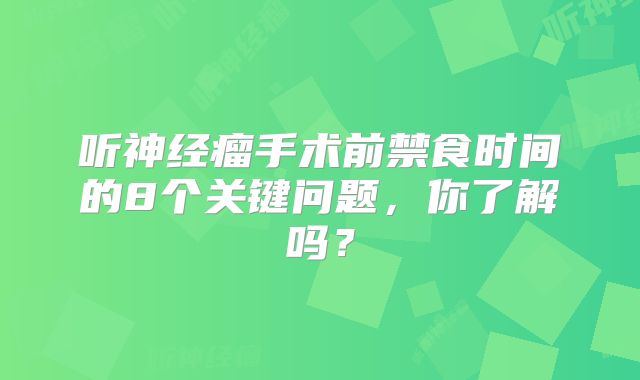 听神经瘤手术前禁食时间的8个关键问题，你了解吗？