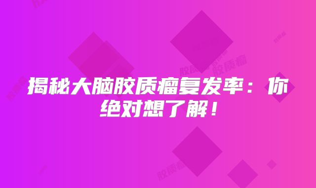 揭秘大脑胶质瘤复发率：你绝对想了解！