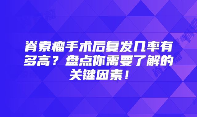 脊索瘤手术后复发几率有多高？盘点你需要了解的关键因素！