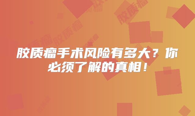 胶质瘤手术风险有多大？你必须了解的真相！