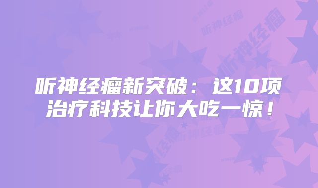 听神经瘤新突破：这10项治疗科技让你大吃一惊！
