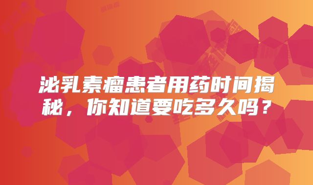 泌乳素瘤患者用药时间揭秘，你知道要吃多久吗？