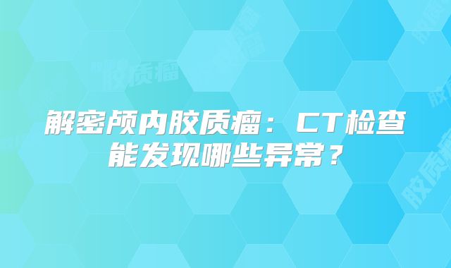 解密颅内胶质瘤：CT检查能发现哪些异常？