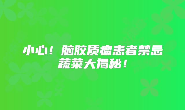 小心！脑胶质瘤患者禁忌蔬菜大揭秘！