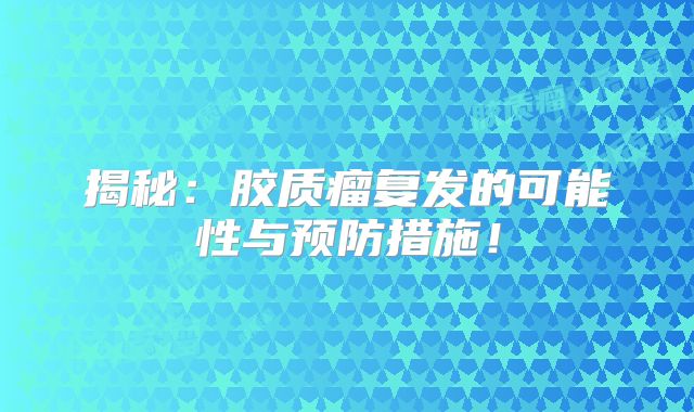 揭秘：胶质瘤复发的可能性与预防措施！