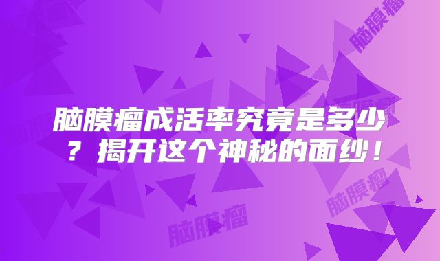 脑膜瘤成活率究竟是多少？揭开这个神秘的面纱！