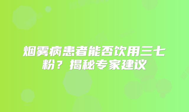 烟雾病患者能否饮用三七粉？揭秘专家建议