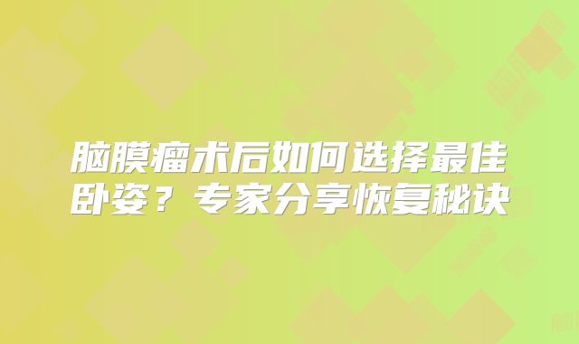 脑膜瘤术后如何选择最佳卧姿？专家分享恢复秘诀