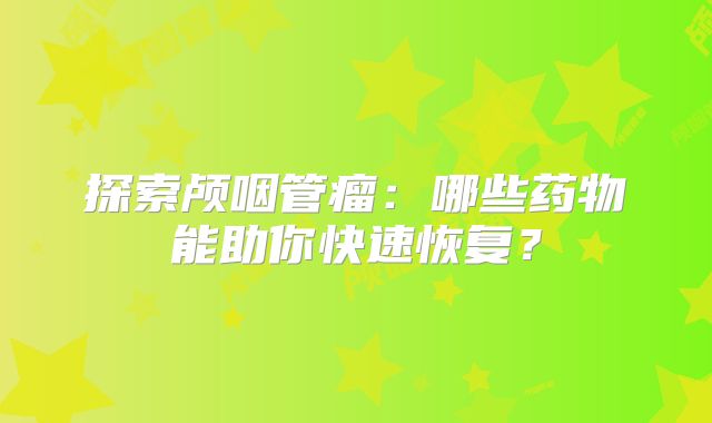 探索颅咽管瘤：哪些药物能助你快速恢复？