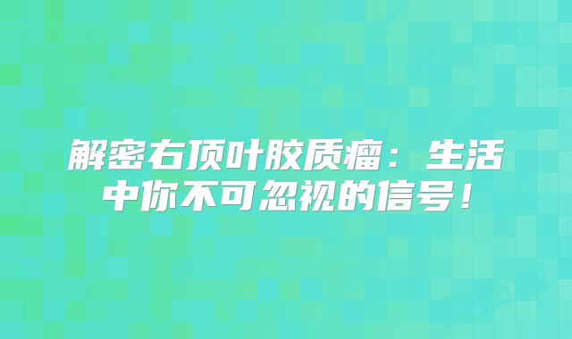 解密右顶叶胶质瘤：生活中你不可忽视的信号！