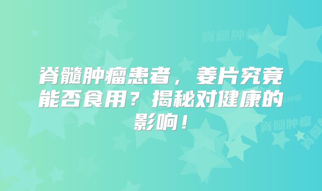 脊髓肿瘤患者，姜片究竟能否食用？揭秘对健康的影响！