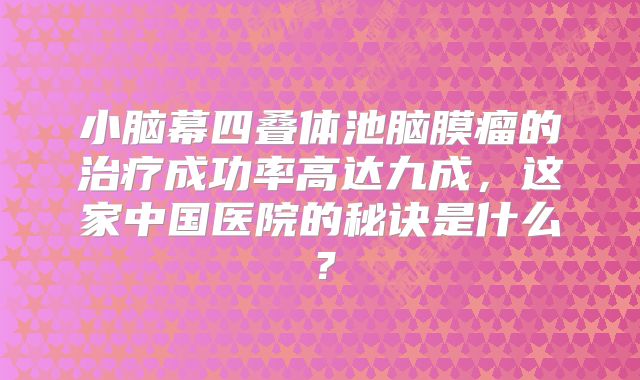 小脑幕四叠体池脑膜瘤的治疗成功率高达九成，这家中国医院的秘诀是什么？