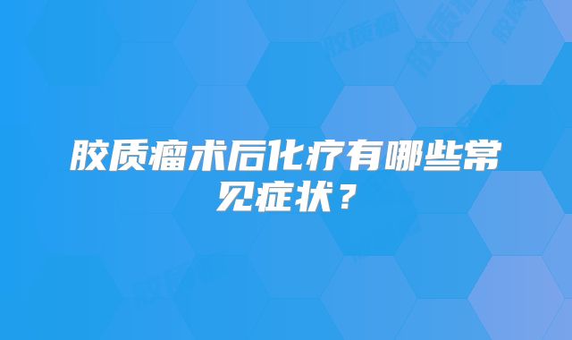 胶质瘤术后化疗有哪些常见症状？