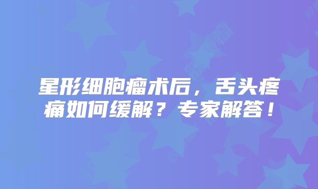 星形细胞瘤术后，舌头疼痛如何缓解？专家解答！