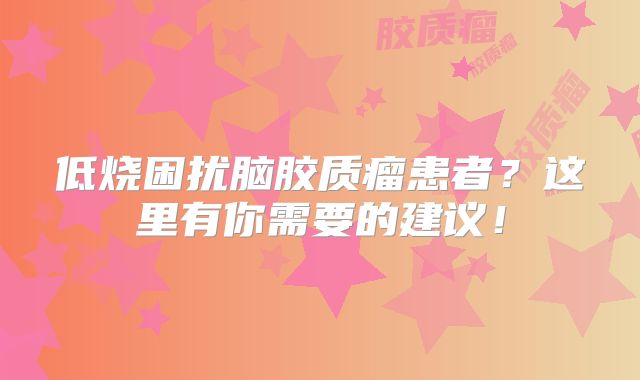 低烧困扰脑胶质瘤患者？这里有你需要的建议！