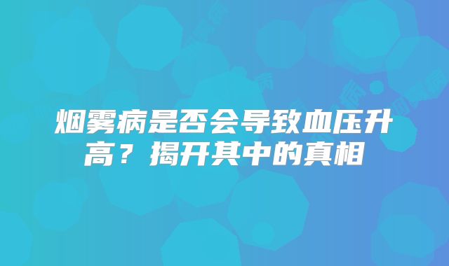 烟雾病是否会导致血压升高？揭开其中的真相