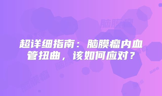 超详细指南：脑膜瘤内血管扭曲，该如何应对？
