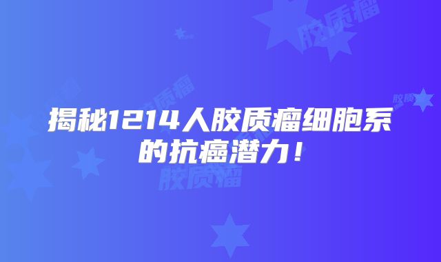 揭秘1214人胶质瘤细胞系的抗癌潜力！