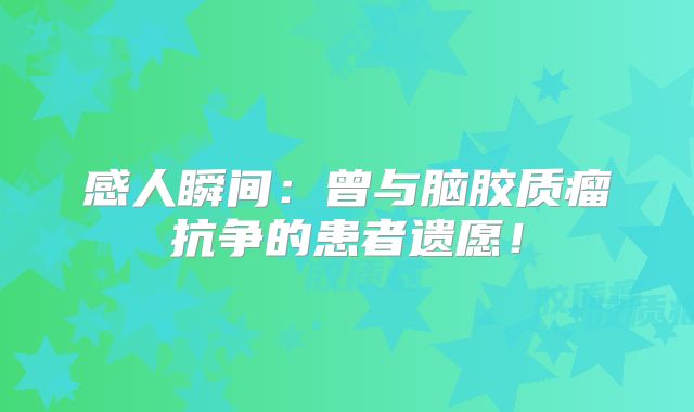 感人瞬间：曾与脑胶质瘤抗争的患者遗愿！