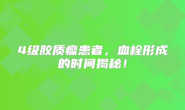 4级胶质瘤患者，血栓形成的时间揭秘！