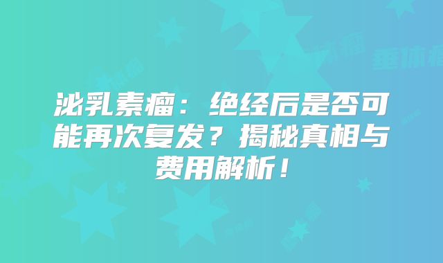 泌乳素瘤：绝经后是否可能再次复发？揭秘真相与费用解析！