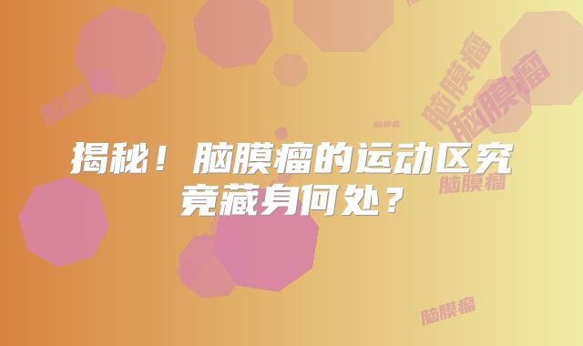 揭秘！脑膜瘤的运动区究竟藏身何处？