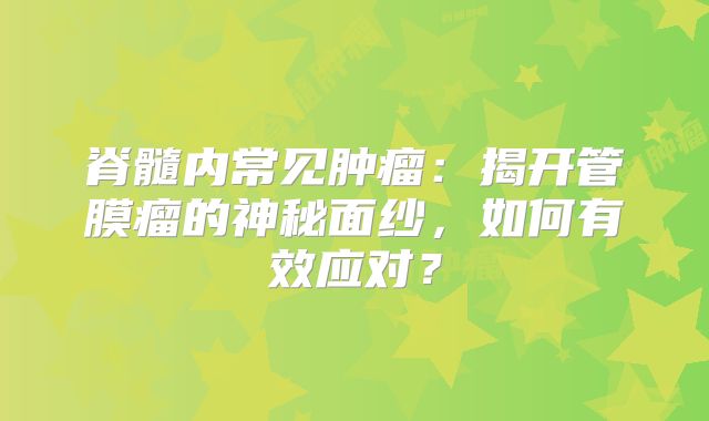 脊髓内常见肿瘤：揭开管膜瘤的神秘面纱，如何有效应对？