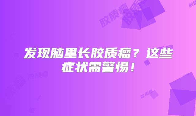 发现脑里长胶质瘤？这些症状需警惕！