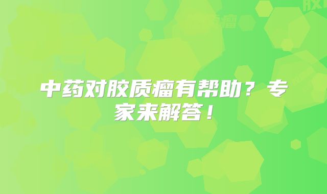 中药对胶质瘤有帮助？专家来解答！