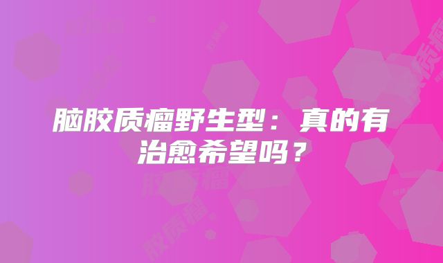 脑胶质瘤野生型：真的有治愈希望吗？
