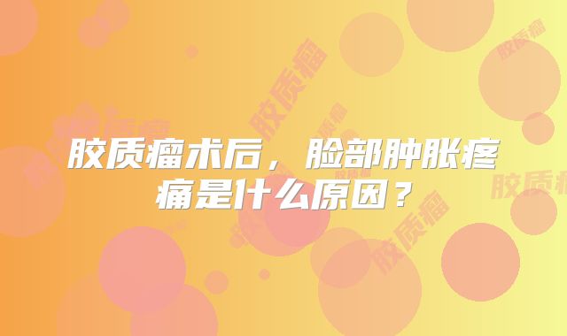 胶质瘤术后，脸部肿胀疼痛是什么原因？