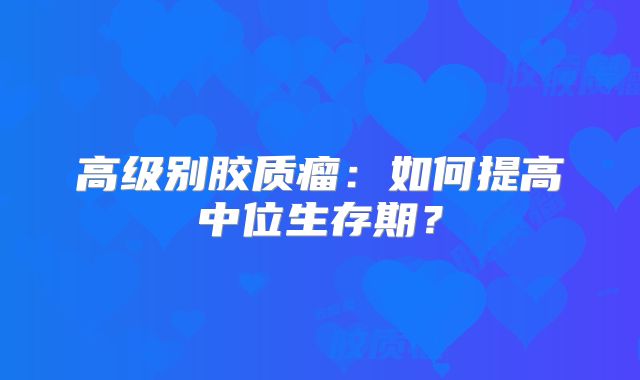 高级别胶质瘤：如何提高中位生存期？
