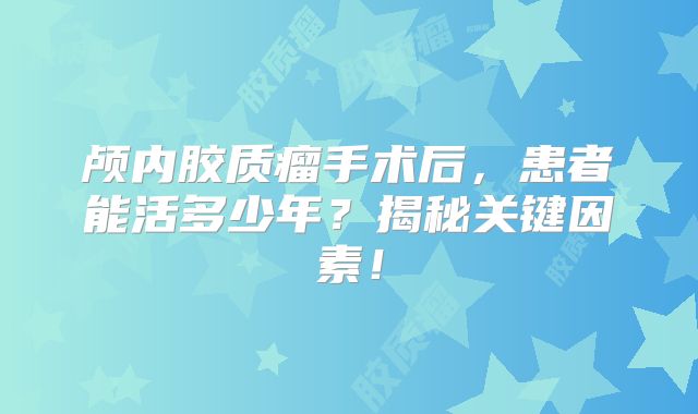 颅内胶质瘤手术后，患者能活多少年？揭秘关键因素！