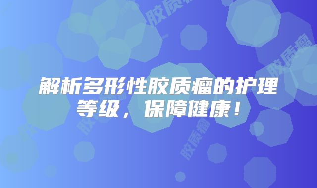 解析多形性胶质瘤的护理等级，保障健康！