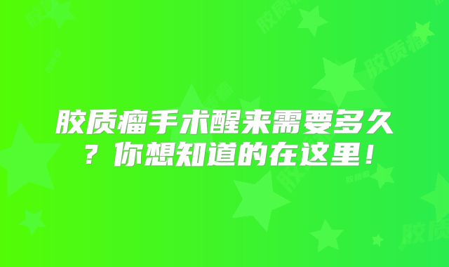 胶质瘤手术醒来需要多久？你想知道的在这里！