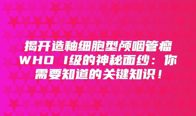 揭开造釉细胞型颅咽管瘤WHO I级的神秘面纱：你需要知道的关键知识！