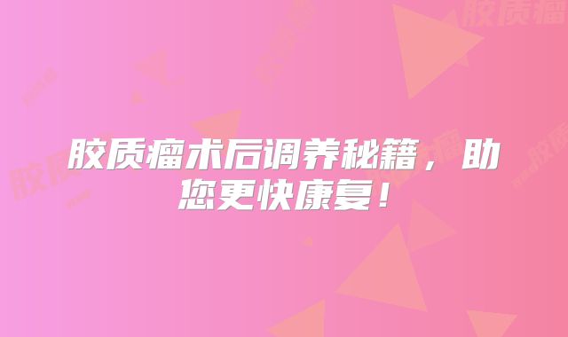 胶质瘤术后调养秘籍，助您更快康复！