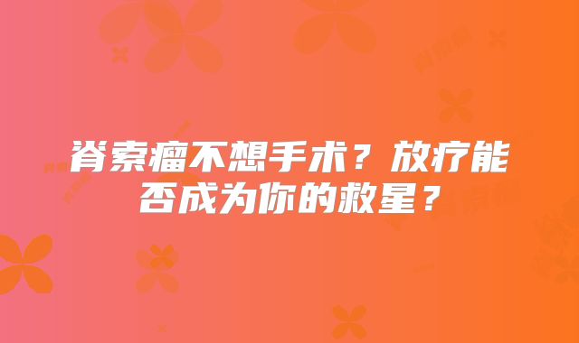 脊索瘤不想手术？放疗能否成为你的救星？