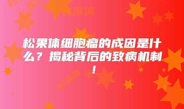 松果体细胞瘤的成因是什么？揭秘背后的致病机制！