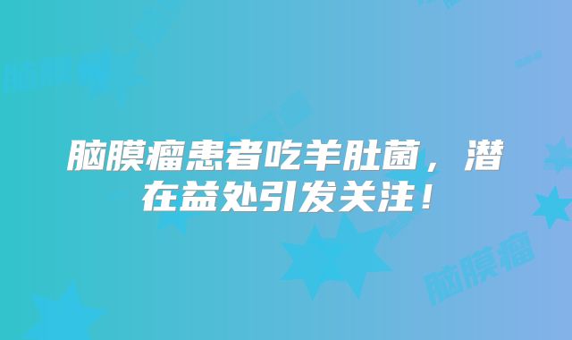 脑膜瘤患者吃羊肚菌，潜在益处引发关注！