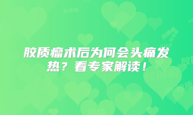 胶质瘤术后为何会头痛发热？看专家解读！