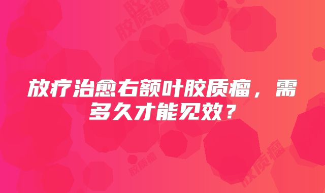 放疗治愈右额叶胶质瘤，需多久才能见效？