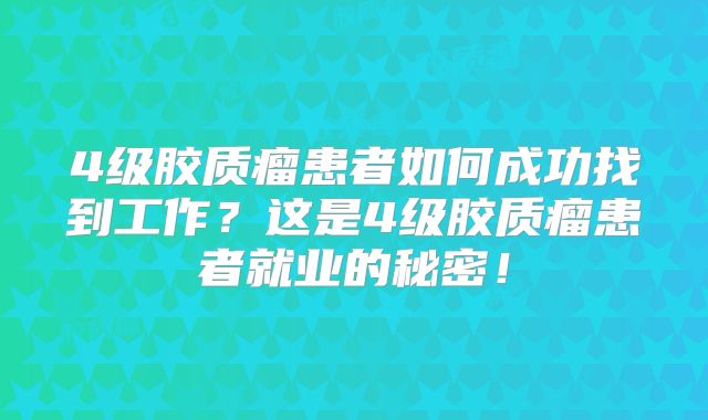 4级胶质瘤患者如何成功找到工作？这是4级胶质瘤患者就业的秘密！